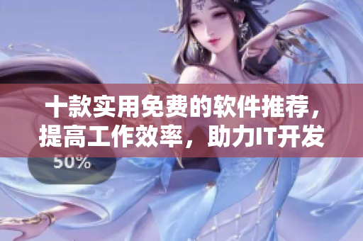 十款實(shí)用免費(fèi)的軟件推薦，提高工作效率，助力IT開(kāi)發(fā)人員