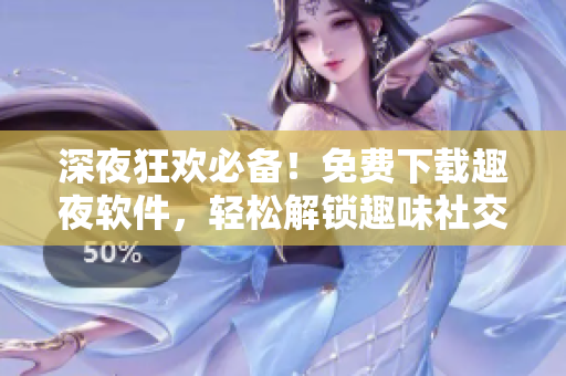 深夜狂歡必備！免費下載趣夜軟件，輕松解鎖趣味社交新方式