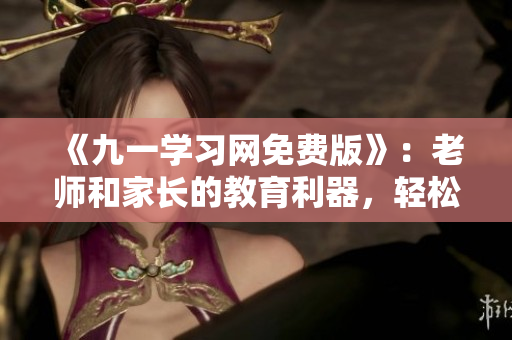 《九一學(xué)習(xí)網(wǎng)免費(fèi)版》：老師和家長(zhǎng)的教育利器，輕松打造智慧課堂