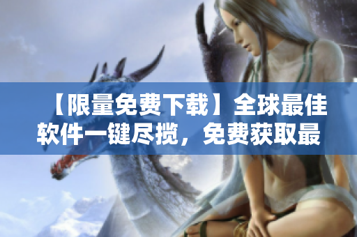 【限量免費下載】全球最佳軟件一鍵盡攬，免費獲取最新行情！