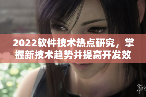2022軟件技術(shù)熱點研究，掌握新技術(shù)趨勢并提高開發(fā)效率