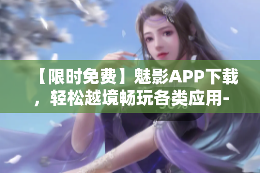 【限時免費】魅影APP下載，輕松越境暢玩各類應(yīng)用--軟件資訊