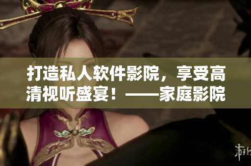 打造私人軟件影院，享受高清視聽盛宴！——家庭影院IMAX技術(shù)全解析。