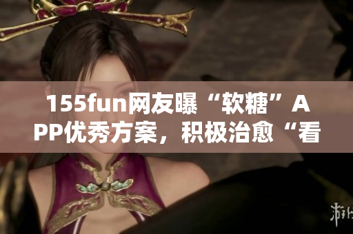 155fun網(wǎng)友曝“軟糖”APP優(yōu)秀方案，積極治愈“看臉時代”