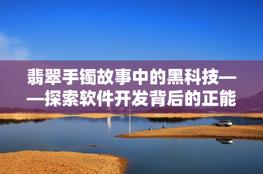 翡翠手鐲故事中的黑科技——探索軟件開(kāi)發(fā)背后的正能量