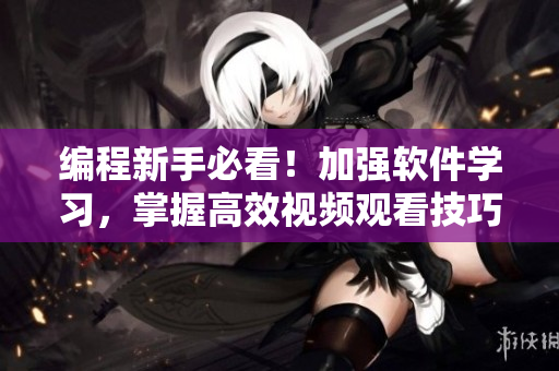 編程新手必看！加強(qiáng)軟件學(xué)習(xí)，掌握高效視頻觀看技巧與方法