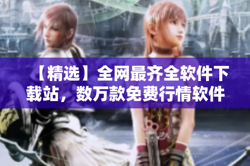 【精選】全網(wǎng)最齊全軟件下載站，數(shù)萬(wàn)款免費(fèi)行情軟件應(yīng)有盡有！