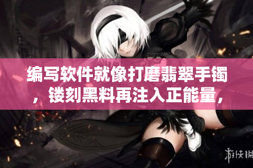 編寫軟件就像打磨翡翠手鐲，鏤刻黑料再注入正能量，永不迷路！