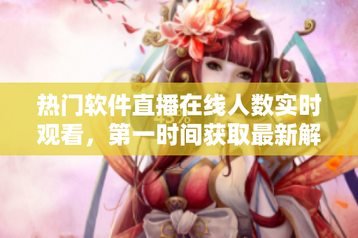 熱門軟件直播在線人數(shù)實(shí)時(shí)觀看，第一時(shí)間獲取最新解決方案！