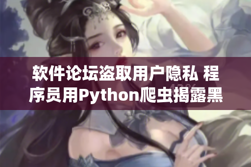 軟件論壇盜取用戶隱私 程序員用Python爬蟲揭露黑產(chǎn)真相