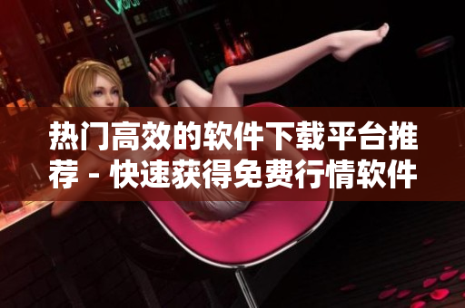 熱門高效的軟件下載平臺推薦 - 快速獲得免費行情軟件下載！