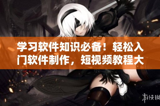 學(xué)習(xí)軟件知識必備！輕松入門軟件制作，短視頻教程大放送！