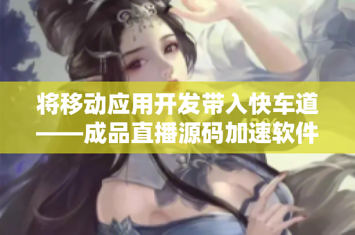 將移動應(yīng)用開發(fā)帶入快車道——成品直播源碼加速軟件開發(fā)