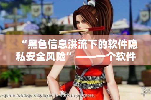 “黑色信息洪流下的軟件隱私安全風(fēng)險”——一個軟件編輯的警醒之聲