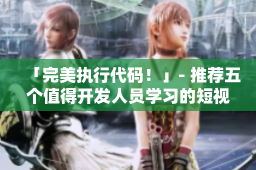 「完美執(zhí)行代碼！」- 推薦五個(gè)值得開發(fā)人員學(xué)習(xí)的短視頻資源網(wǎng)站