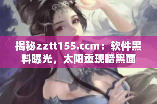 揭秘zztt155.ccm：軟件黑料曝光，太陽重現(xiàn)暗黑面