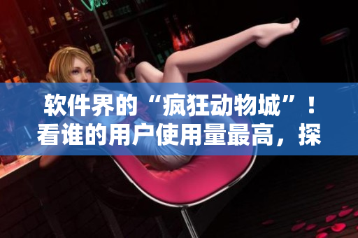軟件界的“瘋狂動(dòng)物城”！看誰(shuí)的用戶使用量最高，探究背后的秘密！