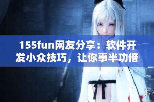 155fun網(wǎng)友分享：軟件開發(fā)小眾技巧，讓你事半功倍！