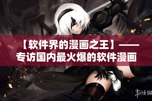 【軟件界的漫畫(huà)之王】——專(zhuān)訪(fǎng)國(guó)內(nèi)最火爆的軟件漫畫(huà)平臺(tái)“歪歪漫畫(huà)”