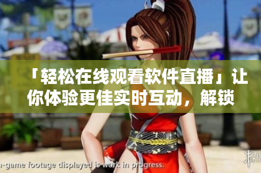 「輕松在線觀看軟件直播」讓你體驗(yàn)更佳實(shí)時(shí)互動(dòng)，解鎖最新軟件資訊