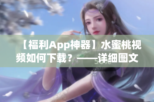 【福利App神器】水蜜桃視頻如何下載？——詳細(xì)圖文操作指南