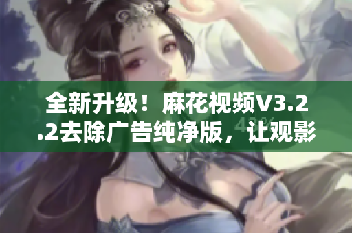 全新升級(jí)！麻花視頻V3.2.2去除廣告純凈版，讓觀影體驗(yàn)更流暢！