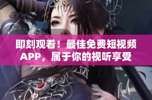 即刻觀看！最佳免費短視頻APP，屬于你的視聽享受