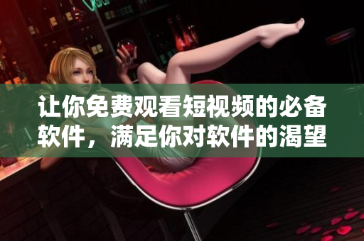 讓你免費觀看短視頻的必備軟件，滿足你對軟件的渴望！