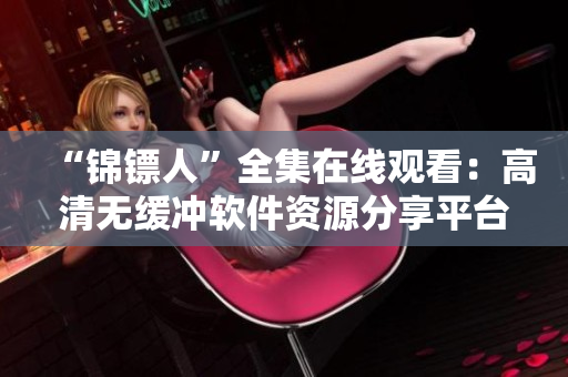 “錦鏢人”全集在線觀看：高清無(wú)緩沖軟件資源分享平臺(tái)推薦