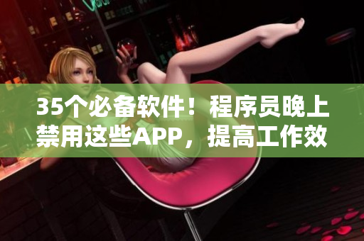 35個(gè)必備軟件！程序員晚上禁用這些APP，提高工作效率！