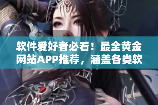 軟件愛(ài)好者必看！最全黃金網(wǎng)站APP推薦，涵蓋各類軟件資源大全！