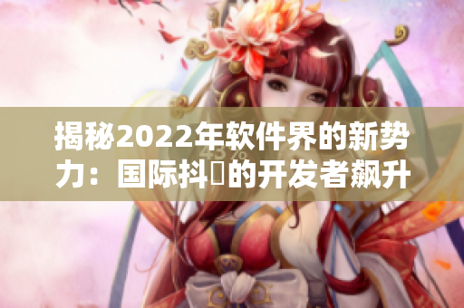 揭秘2022年軟件界的新勢(shì)力：國(guó)際抖抈的開(kāi)發(fā)者飆升排行榜