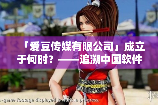 「愛豆傳媒有限公司」成立于何時？——追溯中國軟件行業(yè)發(fā)展的歷史！