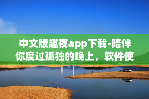 中文版趣夜app下載-陪伴你度過孤獨(dú)的晚上，軟件使用技巧詳解