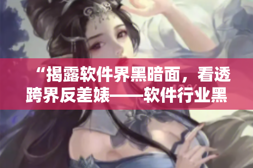 “揭露軟件界黑暗面，看透跨界反差婊——軟件行業(yè)黑料曝光合集”