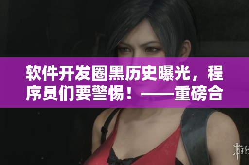 軟件開發(fā)圈黑歷史曝光，程序員們要警惕！——重磅合集！