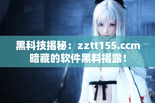 黑科技揭秘：zztt155.ccm暗藏的軟件黑料揭露！