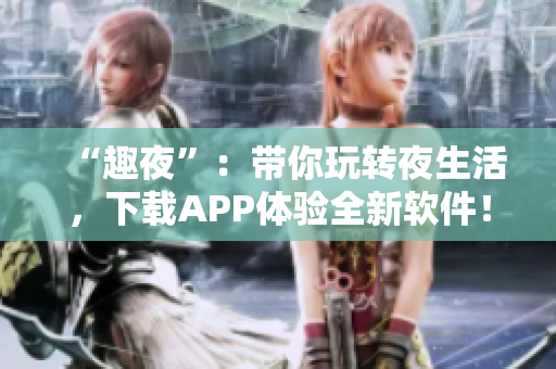 “趣夜”：帶你玩轉(zhuǎn)夜生活，下載APP體驗(yàn)全新軟件！