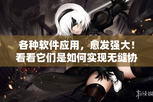 各種軟件應用，愈發(fā)強大！看看它們是如何實現(xiàn)無縫協(xié)作的