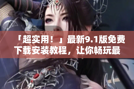 「超實用！」最新9.1版免費下載安裝教程，讓你暢玩最流行軟件！