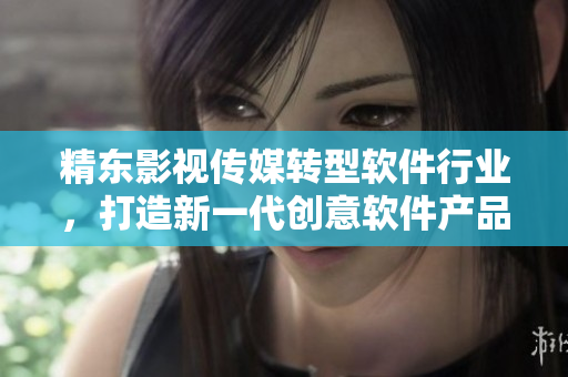 精東影視傳媒轉型軟件行業(yè)，打造新一代創(chuàng)意軟件產品