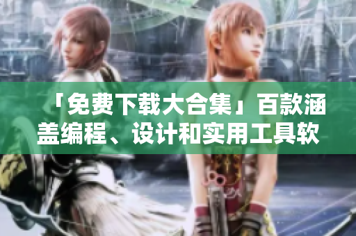 「免費(fèi)下載大合集」百款涵蓋編程、設(shè)計(jì)和實(shí)用工具軟件，輕松提高生產(chǎn)力！