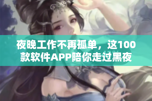 夜晚工作不再孤單，這100款軟件APP陪你走過黑夜