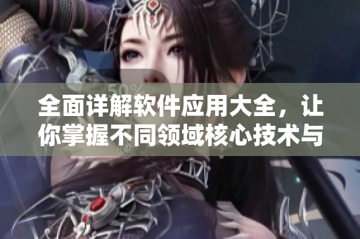全面詳解軟件應(yīng)用大全，讓你掌握不同領(lǐng)域核心技術(shù)與實(shí)用技巧