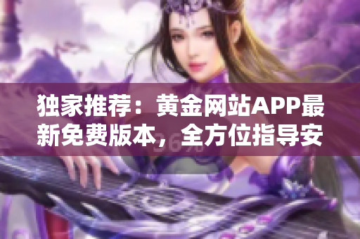 獨(dú)家推薦：黃金網(wǎng)站APP最新免費(fèi)版本，全方位指導(dǎo)安裝與使用技巧！