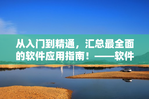 從入門(mén)到精通，匯總最全面的軟件應(yīng)用指南！——軟件大全指南
