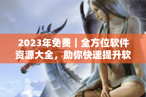 2023年免費(fèi)｜全方位軟件資源大全，助你快速提升軟件技能！
