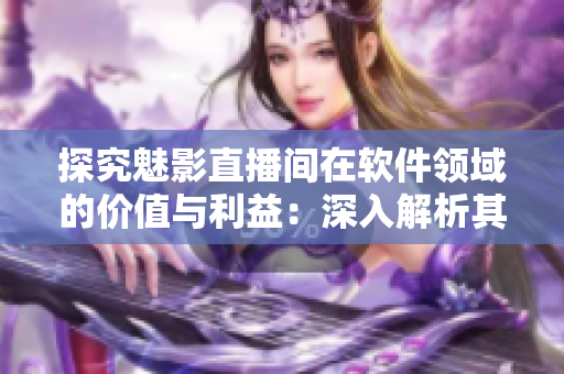 探究魅影直播間在軟件領(lǐng)域的價值與利益：深入解析其功能與優(yōu)勢！
