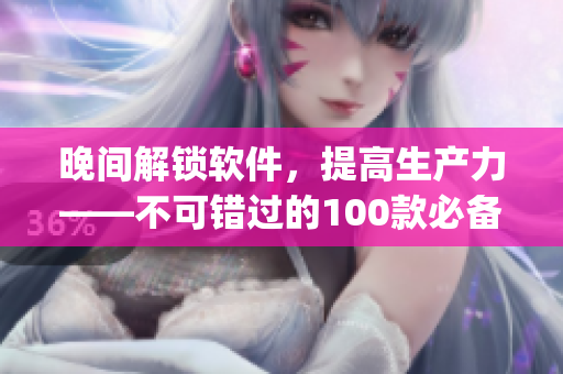 晚間解鎖軟件，提高生產(chǎn)力——不可錯(cuò)過的100款必備app