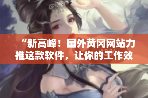 “新高峰！國外黃岡網(wǎng)站力推這款軟件，讓你的工作效率倍增！”